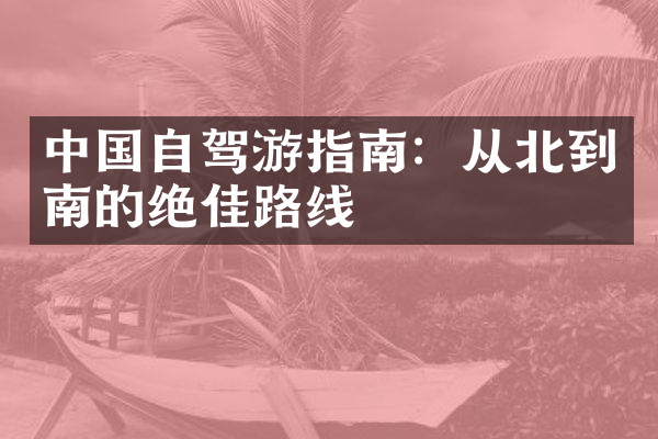中国自驾游指南：从北到南的绝佳路线
