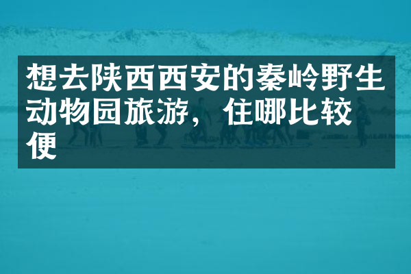 想去陕西西安的秦岭野生动物园旅游，住哪比较方便