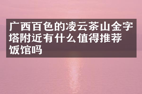 广西百色的凌云茶山金字塔附近有什么值得推荐的饭馆吗