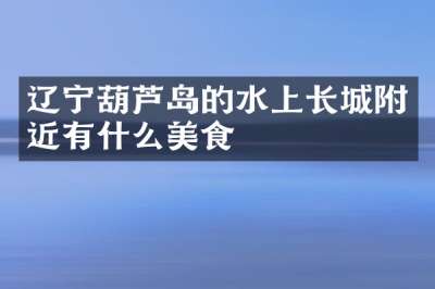 辽宁葫芦岛的水上长城附近有什么美食