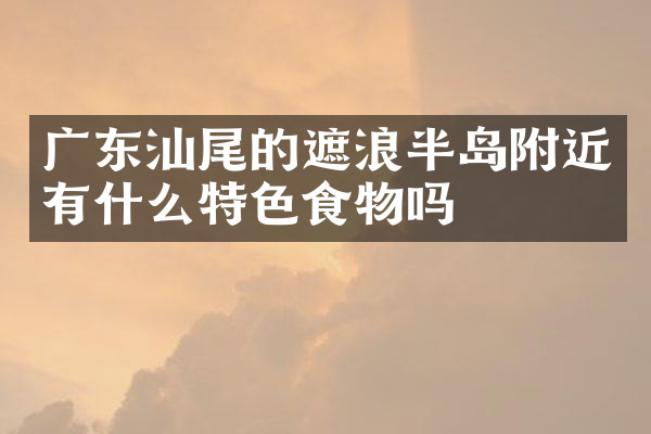 广东汕尾的遮浪半岛附近有什么特色食物吗