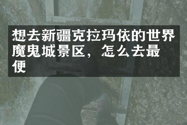 想去新疆克拉玛依的世界魔鬼城景区，怎么去最方便