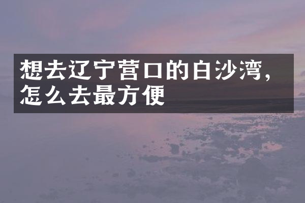 想去辽宁营口的白沙湾，怎么去最方便