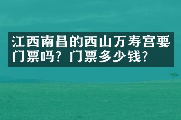江西南昌的西山万寿宫要门票吗？门票多少钱？