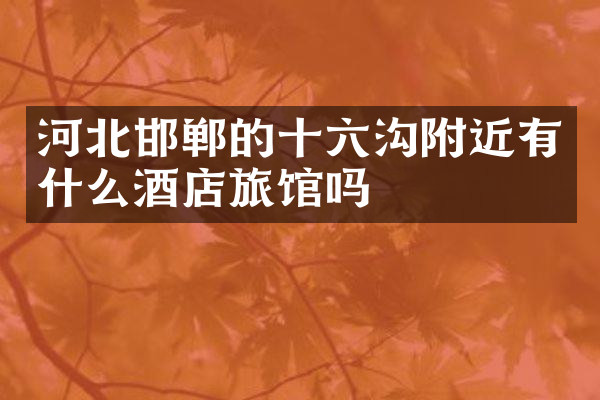 河北邯郸的十六沟附近有什么酒店旅馆吗