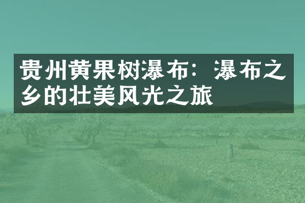 贵州黄果树瀑布：瀑布之乡的壮美风光之旅