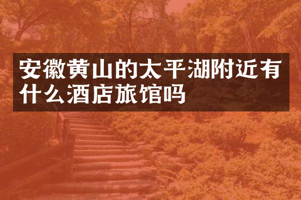 安徽黄山的太平湖附近有什么酒店旅馆吗