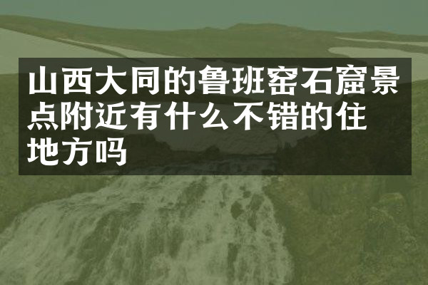 山西大同的鲁班窑石窟景点附近有什么不错的住的地方吗