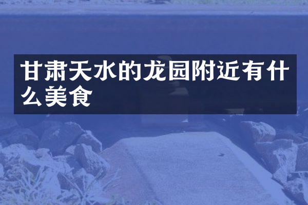 甘肃天水的龙园附近有什么美食