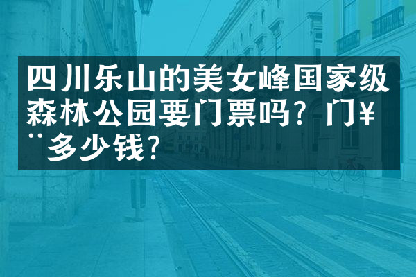 四川乐山的美女峰国家级森林公园要门票吗？门票多少钱？