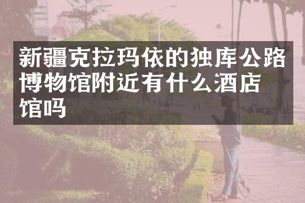 新疆克拉玛依的独库公路博物馆附近有什么酒店旅馆吗