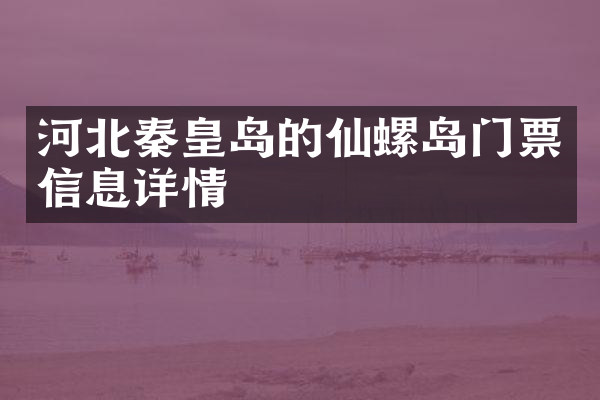 河北秦皇岛的仙螺岛门票信息详情