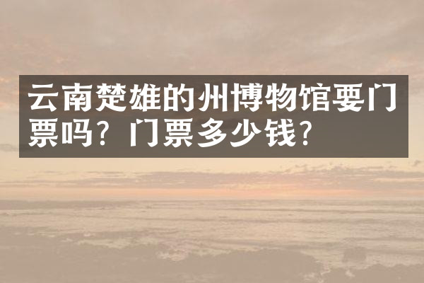 云南楚雄的州博物馆要门票吗？门票多少钱？