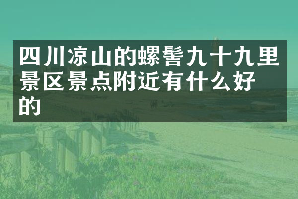四川凉山的螺髻九十九里景区景点附近有什么好吃的