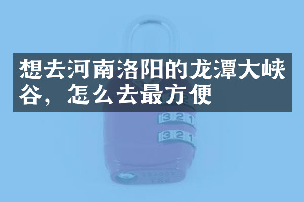 想去河南洛阳的龙潭大峡谷，怎么去最方便