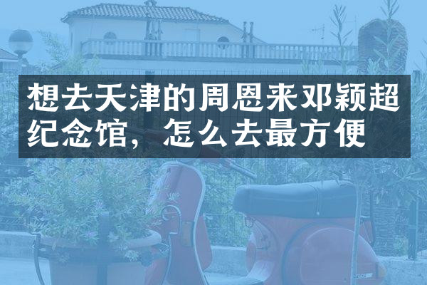 想去天津的周恩来邓颖超纪念馆，怎么去最方便