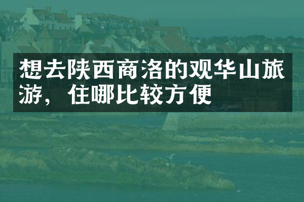 想去陕西商洛的观华山旅游，住哪比较方便