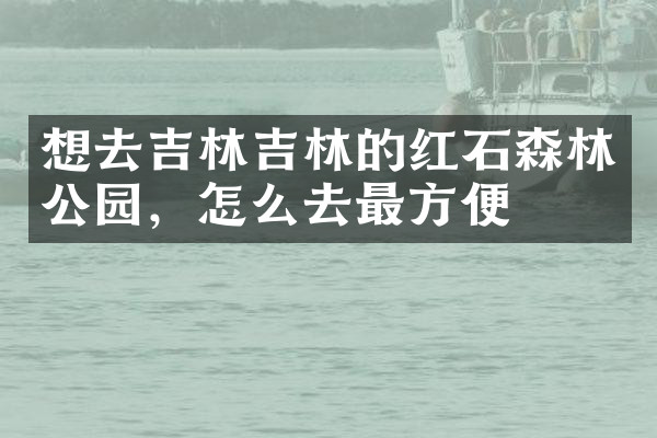 想去吉林吉林的红石森林公园，怎么去最方便