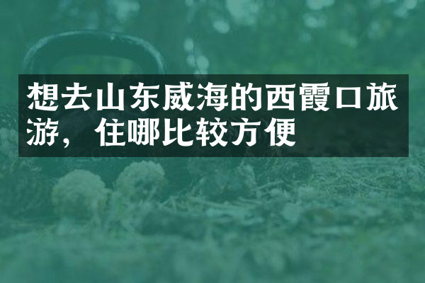 想去山东威海的西霞口旅游，住哪比较方便