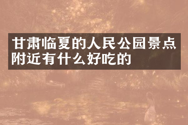 甘肃临夏的人民公园景点附近有什么好吃的