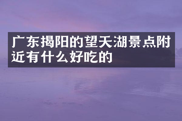 广东揭阳的望天湖景点附近有什么好吃的