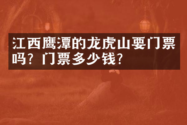 江西鹰潭的龙虎山要门票吗？门票多少钱？