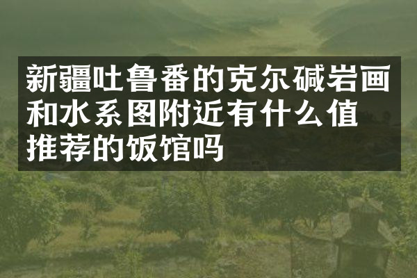 新疆吐鲁番的克尔碱岩画和水系图附近有什么值得推荐的饭馆吗