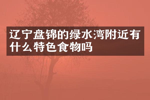 辽宁盘锦的绿水湾附近有什么特色食物吗
