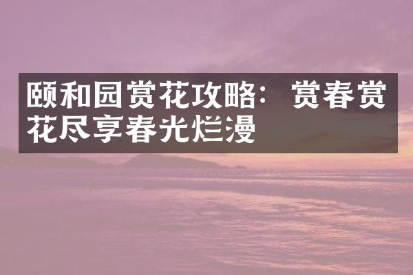 颐和园赏花攻略：赏春赏花尽享春光烂漫
