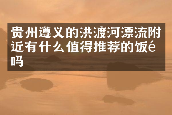贵州遵义的洪渡河漂流附近有什么值得推荐的饭馆吗