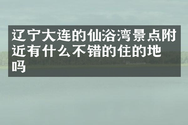 辽宁大连的仙浴湾景点附近有什么不错的住的地方吗