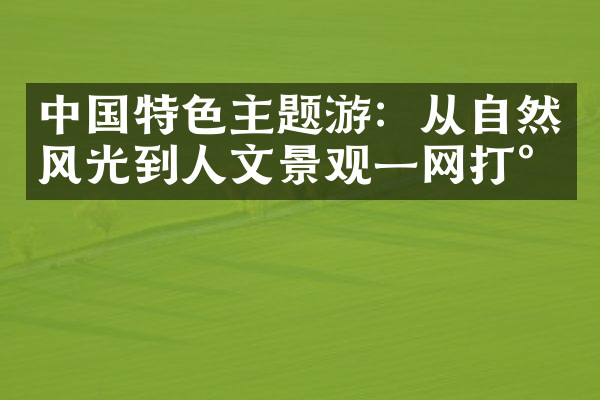 中国特色主题游：从自然风光到人文景观一网打尽