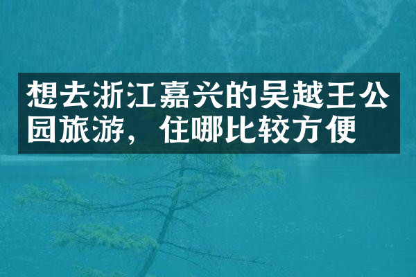 想去浙江嘉兴的吴越王公园旅游，住哪比较方便