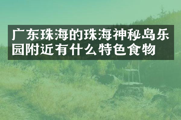 广东珠海的珠海神秘岛乐园附近有什么特色食物吗