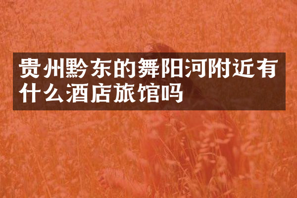 贵州黔东的舞阳河附近有什么酒店旅馆吗