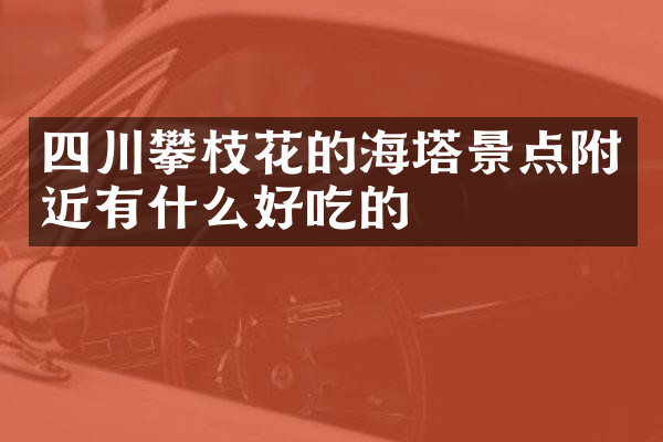 四川攀枝花的海塔景点附近有什么好吃的