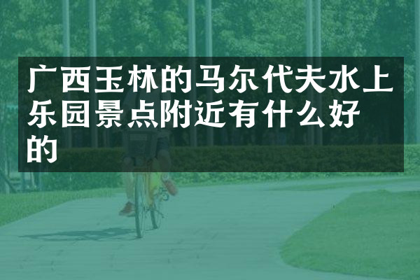 广西玉林的马尔代夫水上乐园景点附近有什么好吃的