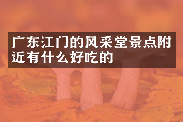 广东江门的风采堂景点附近有什么好吃的