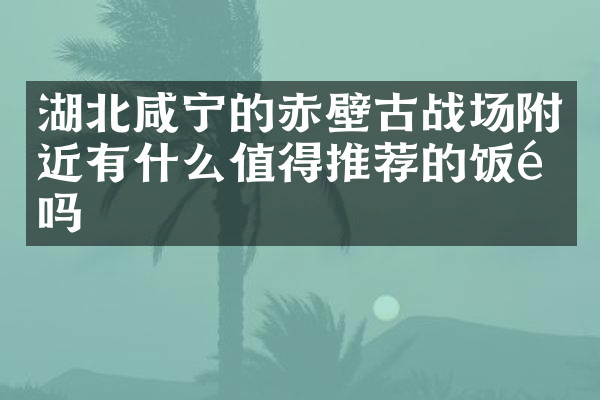 湖北咸宁的赤壁古战场附近有什么值得推荐的饭馆吗