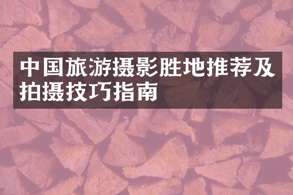 中国旅游摄影胜地推荐及拍摄技巧指南