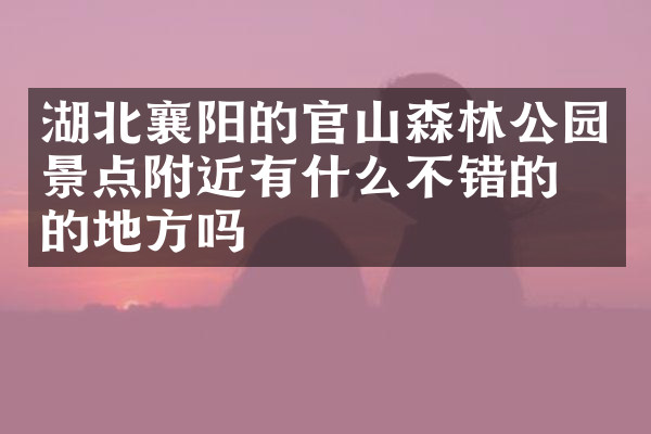 湖北襄阳的官山森林公园景点附近有什么不错的住的地方吗