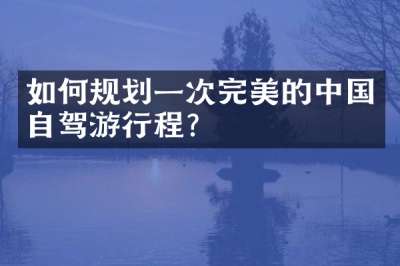 如何规划一次完美的中国自驾游行程？