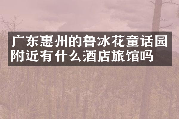 广东惠州的鲁冰花童话园附近有什么酒店旅馆吗