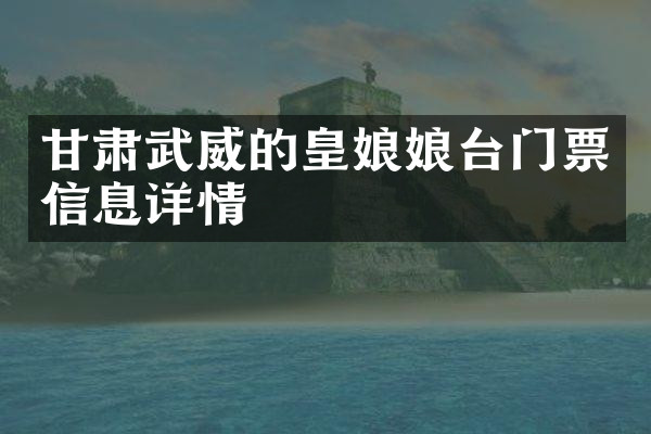 甘肃武威的皇娘娘台门票信息详情