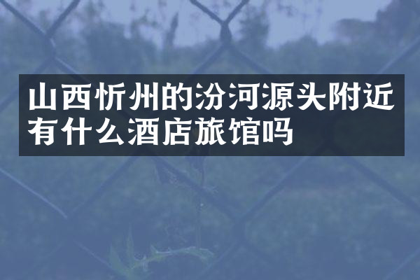 山西忻州的汾河源头附近有什么酒店旅馆吗