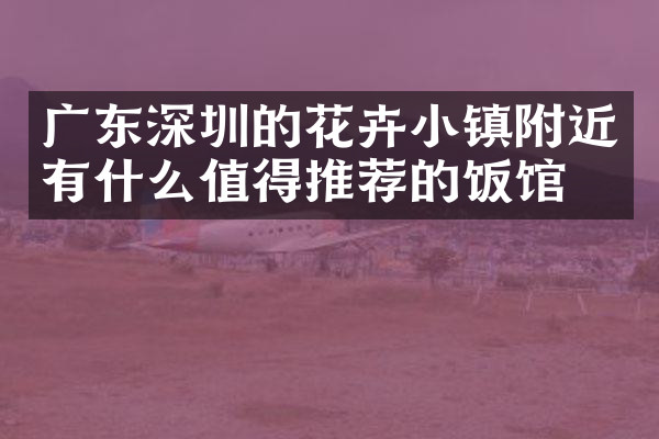 广东深圳的花卉小镇附近有什么值得推荐的饭馆吗