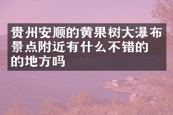 贵州安顺的黄果树大瀑布景点附近有什么不错的住的地方吗