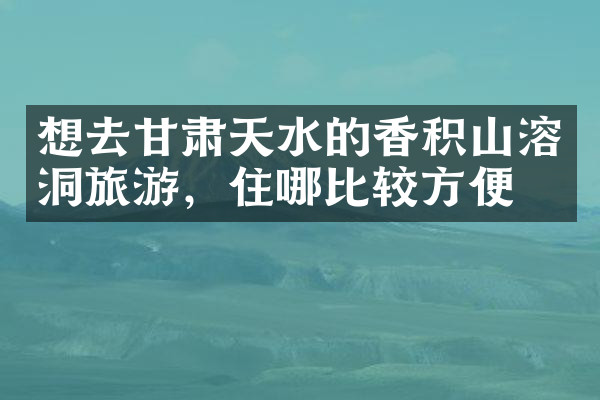 想去甘肃天水的香积山溶洞旅游，住哪比较方便