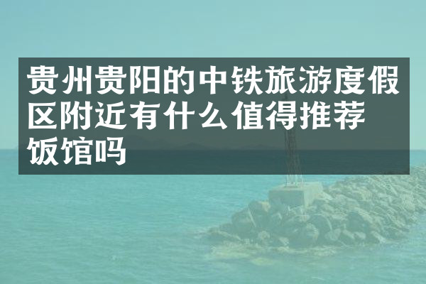 贵州贵阳的中铁旅游度假区附近有什么值得推荐的饭馆吗