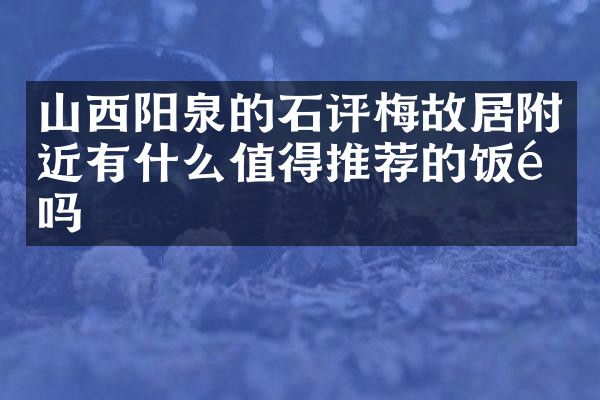 山西阳泉的石评梅故居附近有什么值得推荐的饭馆吗